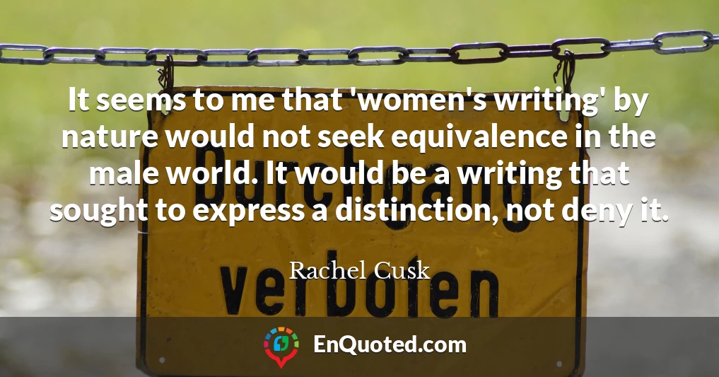 It seems to me that 'women's writing' by nature would not seek equivalence in the male world. It would be a writing that sought to express a distinction, not deny it.