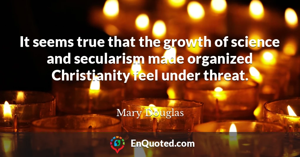 It seems true that the growth of science and secularism made organized Christianity feel under threat.
