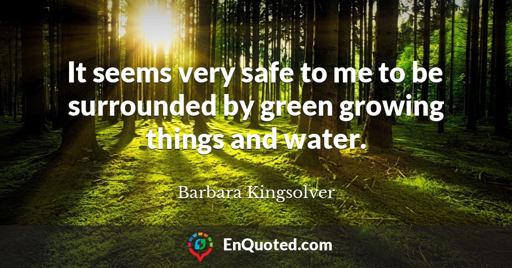 It seems very safe to me to be surrounded by green growing things and water.