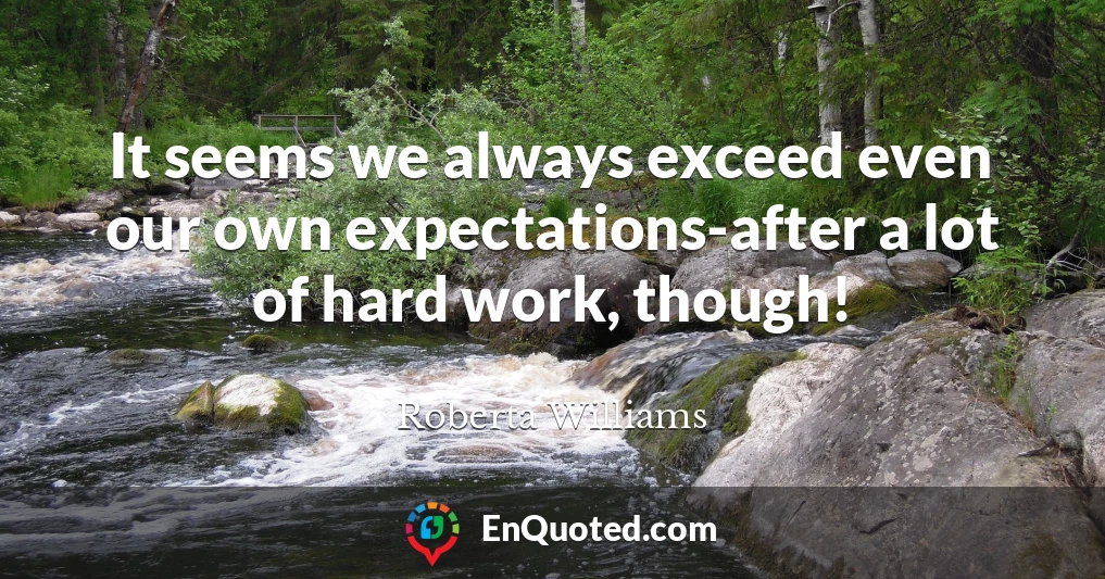 It seems we always exceed even our own expectations-after a lot of hard work, though!