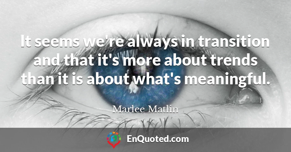 It seems we're always in transition and that it's more about trends than it is about what's meaningful.