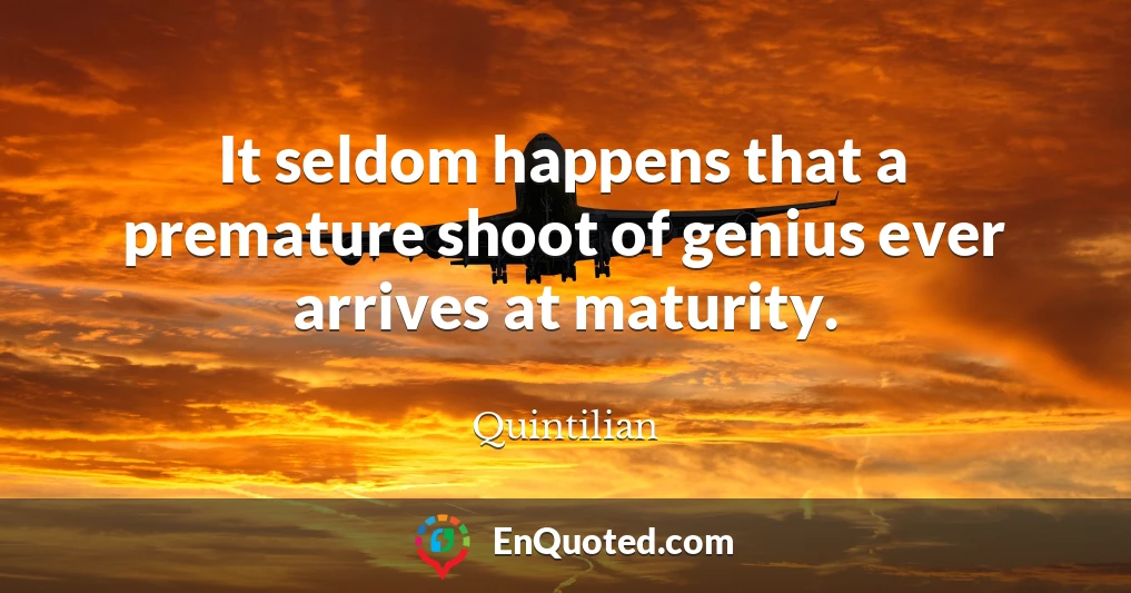 It seldom happens that a premature shoot of genius ever arrives at maturity.
