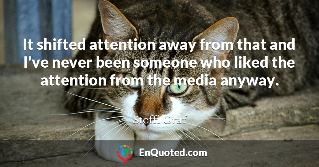 It shifted attention away from that and I've never been someone who liked the attention from the media anyway.