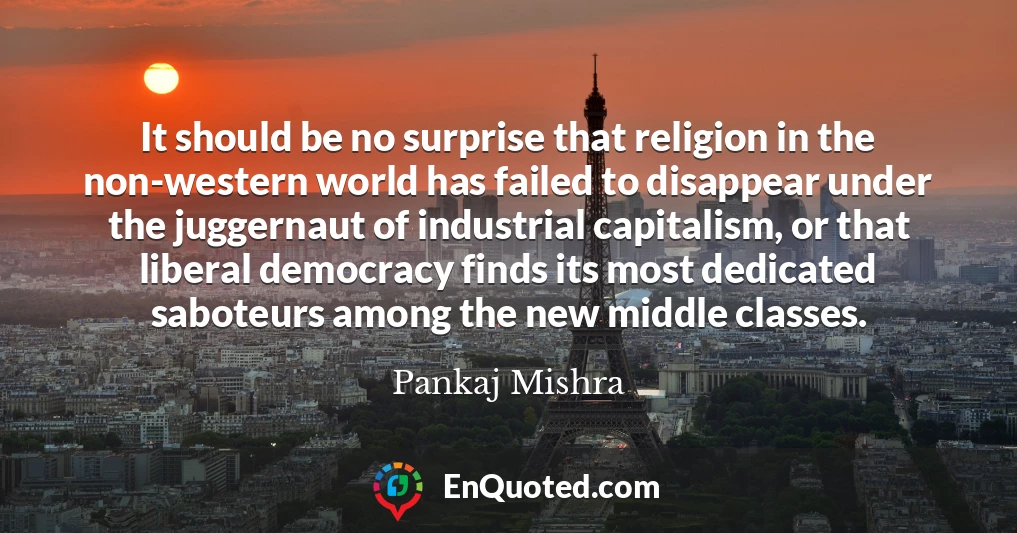 It should be no surprise that religion in the non-western world has failed to disappear under the juggernaut of industrial capitalism, or that liberal democracy finds its most dedicated saboteurs among the new middle classes.