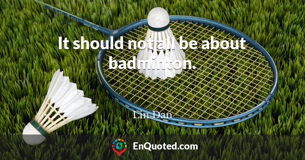 It should not all be about badminton.
