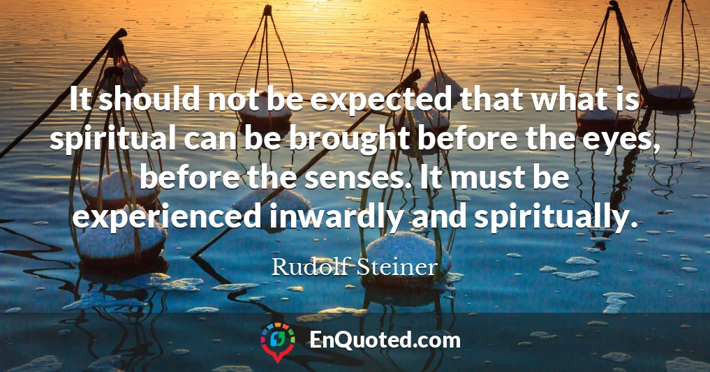 It should not be expected that what is spiritual can be brought before the eyes, before the senses. It must be experienced inwardly and spiritually.