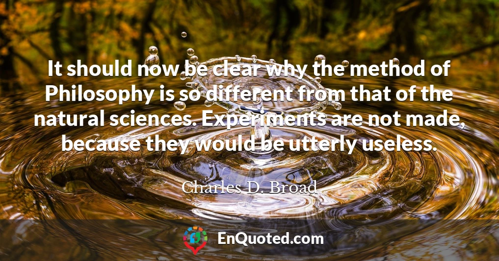 It should now be clear why the method of Philosophy is so different from that of the natural sciences. Experiments are not made, because they would be utterly useless.