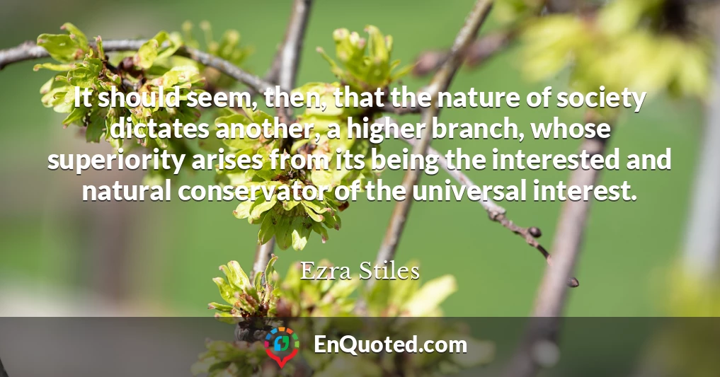 It should seem, then, that the nature of society dictates another, a higher branch, whose superiority arises from its being the interested and natural conservator of the universal interest.