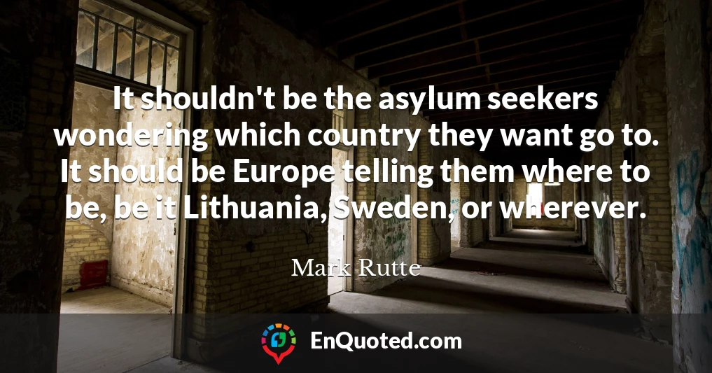 It shouldn't be the asylum seekers wondering which country they want go to. It should be Europe telling them where to be, be it Lithuania, Sweden, or wherever.