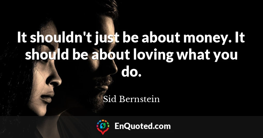 It shouldn't just be about money. It should be about loving what you do.