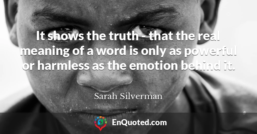 It shows the truth - that the real meaning of a word is only as powerful or harmless as the emotion behind it.