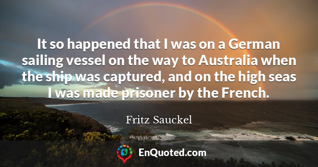 It so happened that I was on a German sailing vessel on the way to Australia when the ship was captured, and on the high seas I was made prisoner by the French.