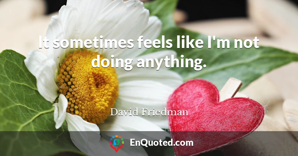 It sometimes feels like I'm not doing anything.