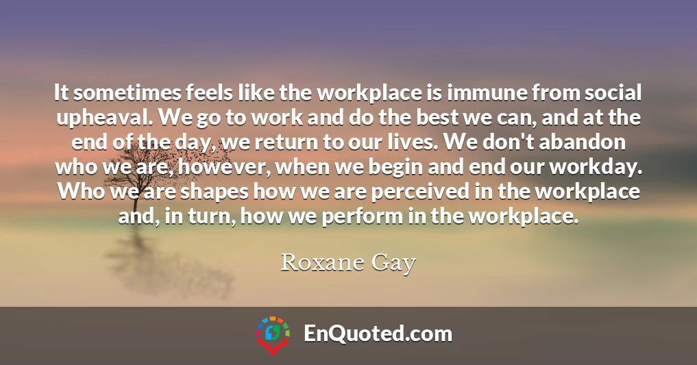 It sometimes feels like the workplace is immune from social upheaval. We go to work and do the best we can, and at the end of the day, we return to our lives. We don't abandon who we are, however, when we begin and end our workday. Who we are shapes how we are perceived in the workplace and, in turn, how we perform in the workplace.