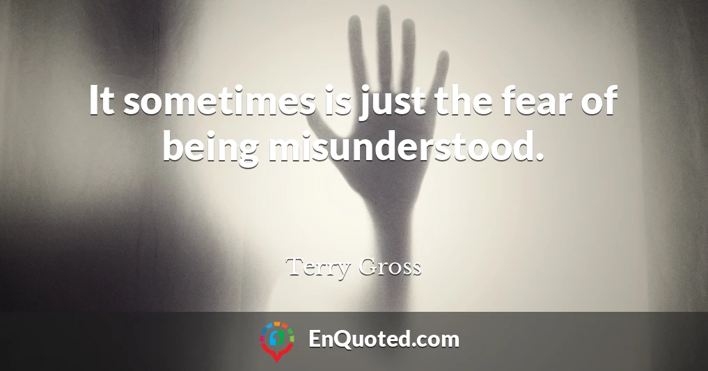 It sometimes is just the fear of being misunderstood.
