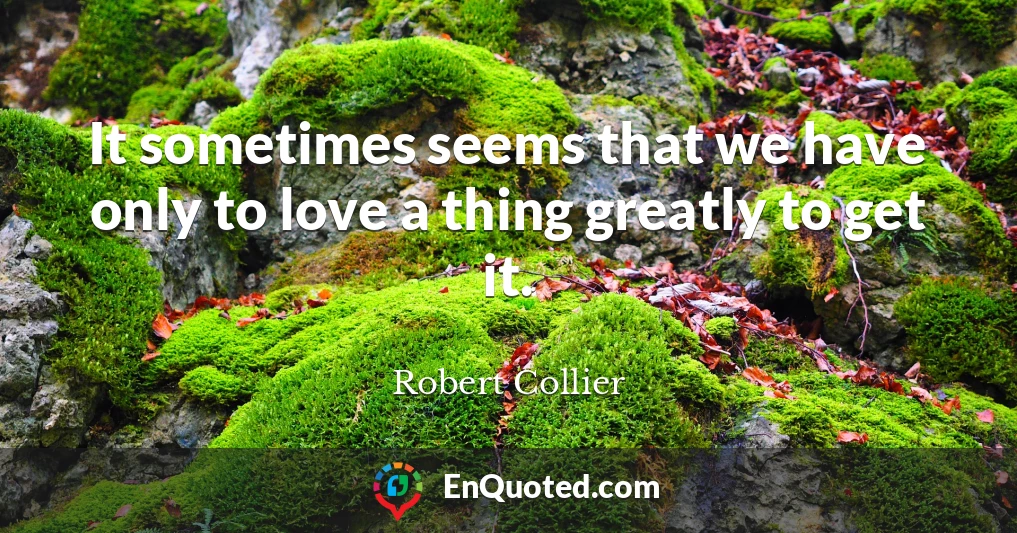It sometimes seems that we have only to love a thing greatly to get it.