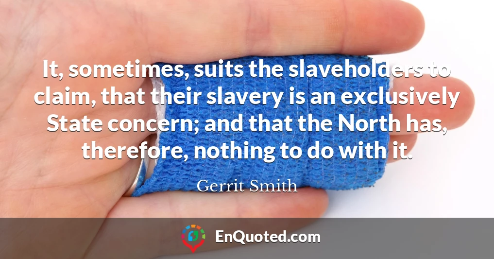 It, sometimes, suits the slaveholders to claim, that their slavery is an exclusively State concern; and that the North has, therefore, nothing to do with it.