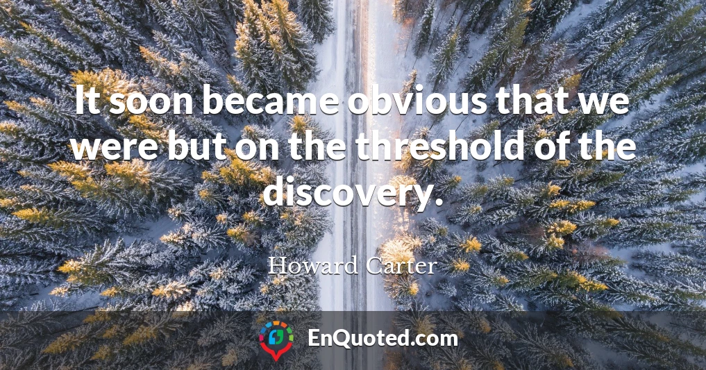 It soon became obvious that we were but on the threshold of the discovery.