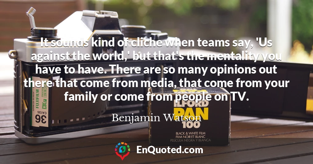 It sounds kind of cliche when teams say, 'Us against the world,' but that's the mentality you have to have. There are so many opinions out there that come from media, that come from your family or come from people on TV.