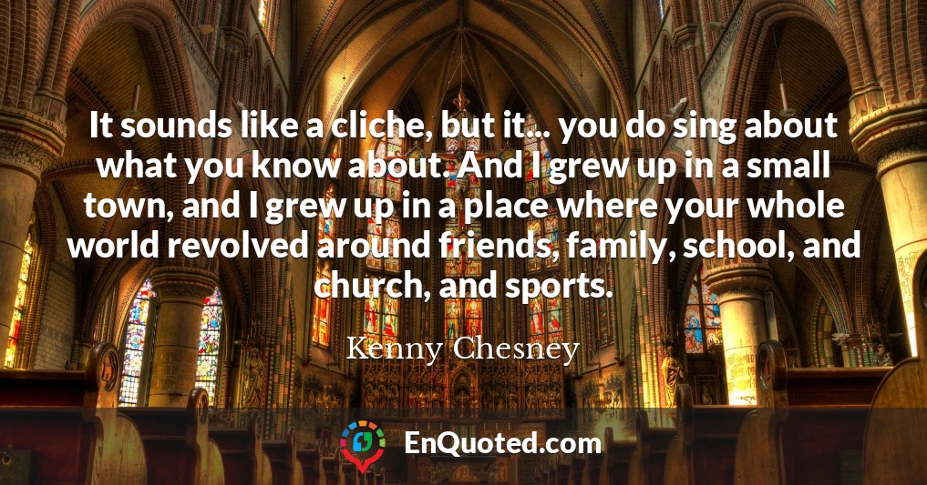 It sounds like a cliche, but it... you do sing about what you know about. And I grew up in a small town, and I grew up in a place where your whole world revolved around friends, family, school, and church, and sports.