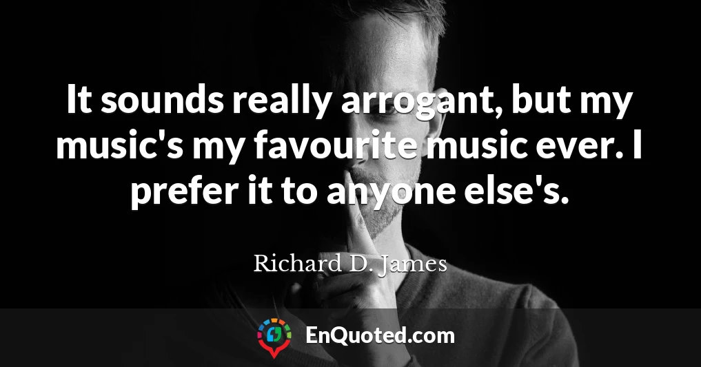 It sounds really arrogant, but my music's my favourite music ever. I prefer it to anyone else's.