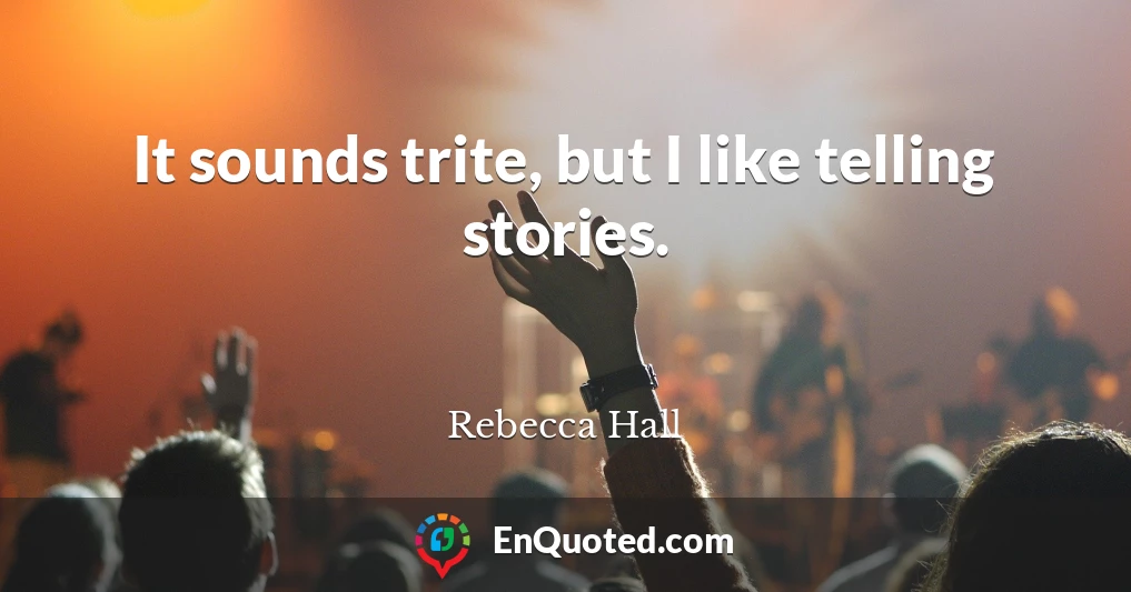 It sounds trite, but I like telling stories.