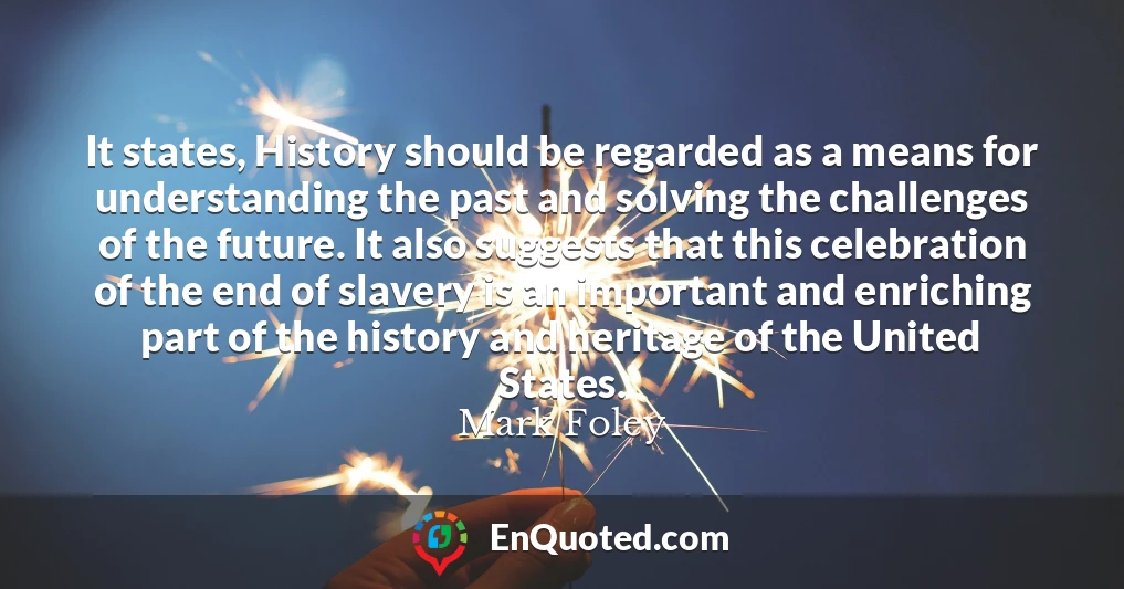 It states, History should be regarded as a means for understanding the past and solving the challenges of the future. It also suggests that this celebration of the end of slavery is an important and enriching part of the history and heritage of the United States.