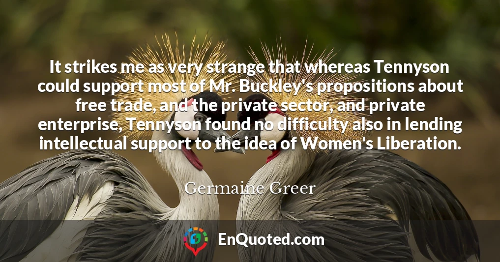 It strikes me as very strange that whereas Tennyson could support most of Mr. Buckley's propositions about free trade, and the private sector, and private enterprise, Tennyson found no difficulty also in lending intellectual support to the idea of Women's Liberation.