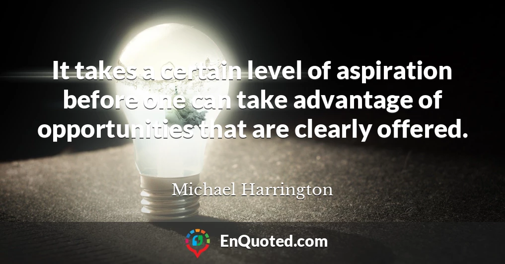 It takes a certain level of aspiration before one can take advantage of opportunities that are clearly offered.