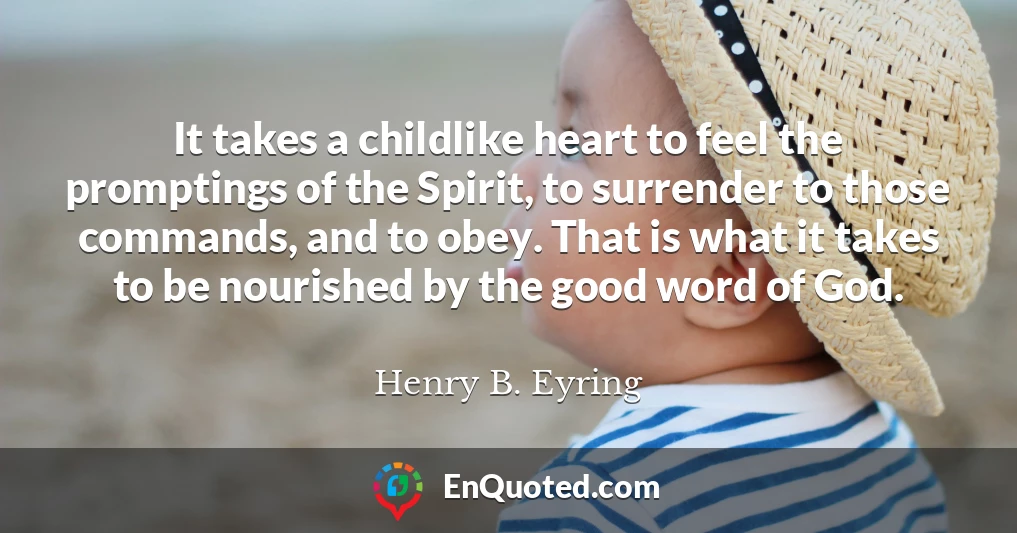 It takes a childlike heart to feel the promptings of the Spirit, to surrender to those commands, and to obey. That is what it takes to be nourished by the good word of God.