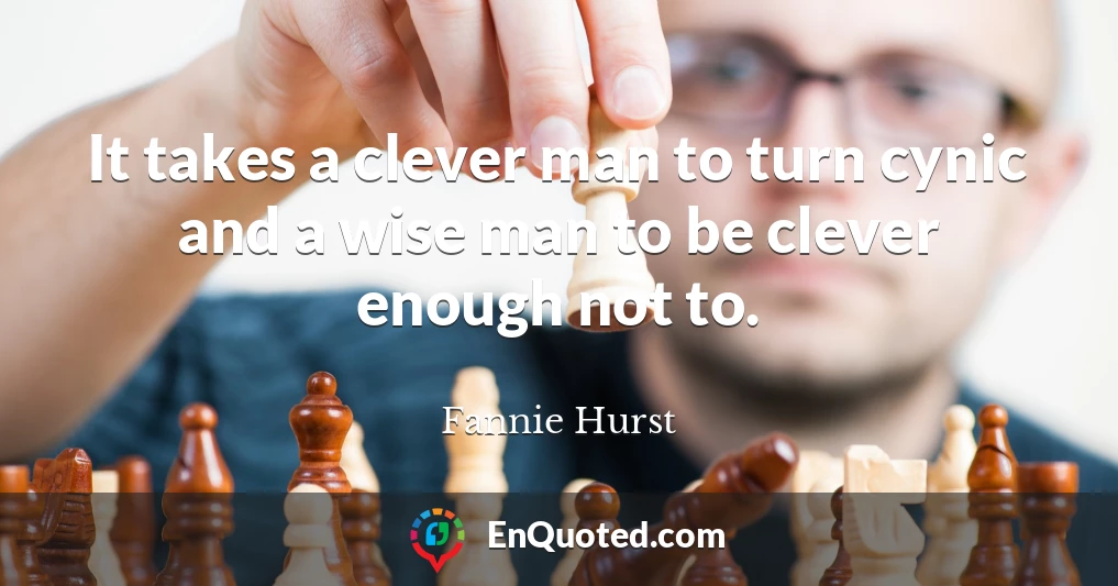 It takes a clever man to turn cynic and a wise man to be clever enough not to.