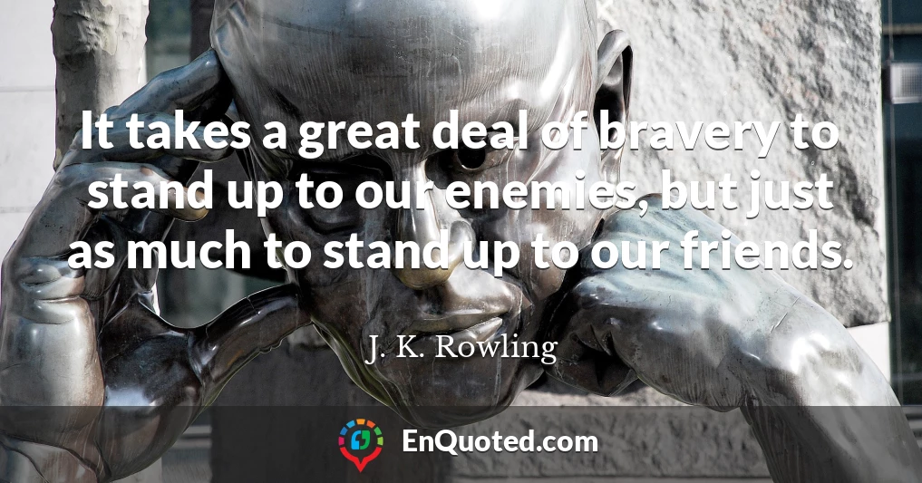 It takes a great deal of bravery to stand up to our enemies, but just as much to stand up to our friends.