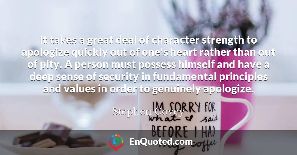 It takes a great deal of character strength to apologize quickly out of one's heart rather than out of pity. A person must possess himself and have a deep sense of security in fundamental principles and values in order to genuinely apologize.