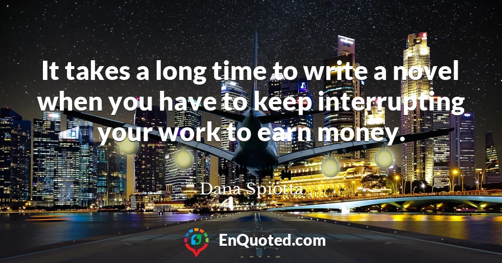 It takes a long time to write a novel when you have to keep interrupting your work to earn money.