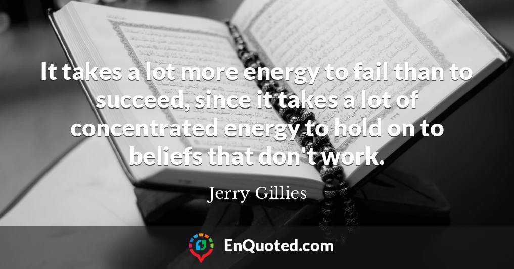 It takes a lot more energy to fail than to succeed, since it takes a lot of concentrated energy to hold on to beliefs that don't work.