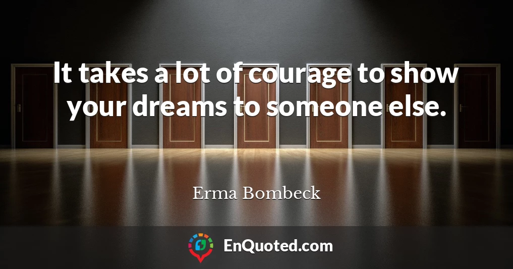 It takes a lot of courage to show your dreams to someone else.