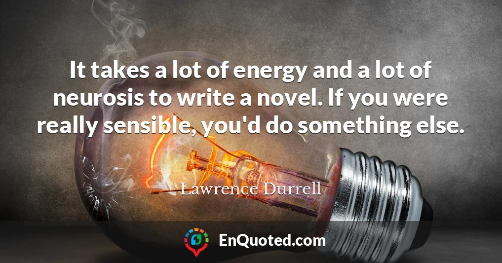 It takes a lot of energy and a lot of neurosis to write a novel. If you were really sensible, you'd do something else.