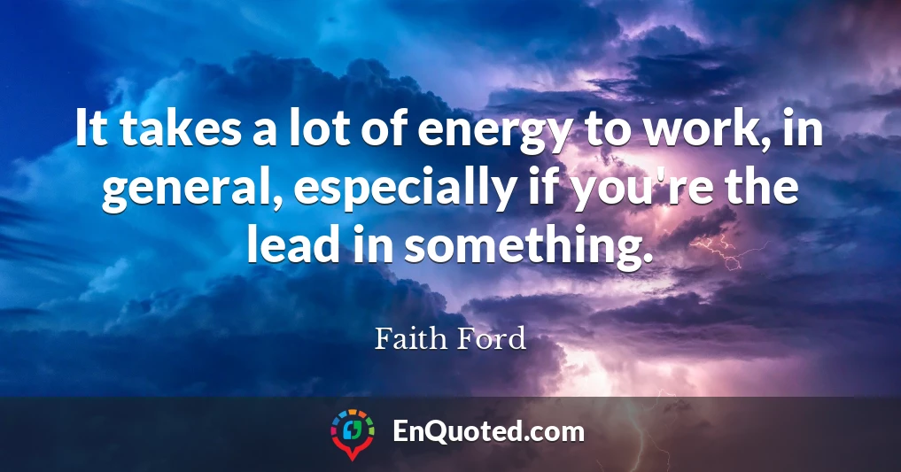 It takes a lot of energy to work, in general, especially if you're the lead in something.