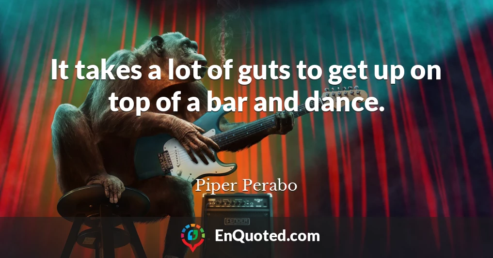 It takes a lot of guts to get up on top of a bar and dance.