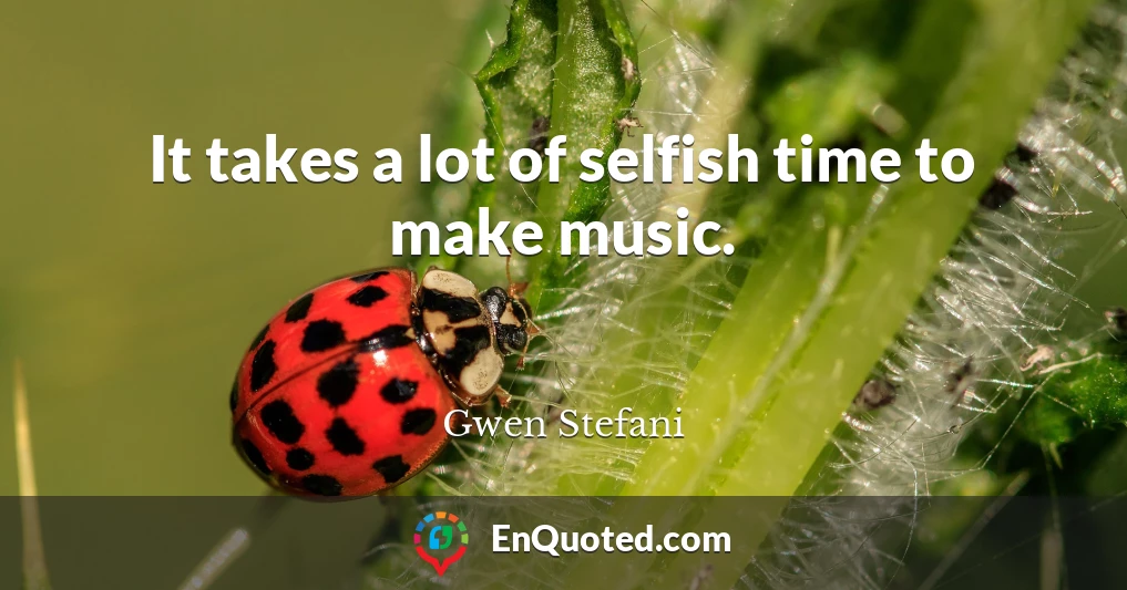 It takes a lot of selfish time to make music.