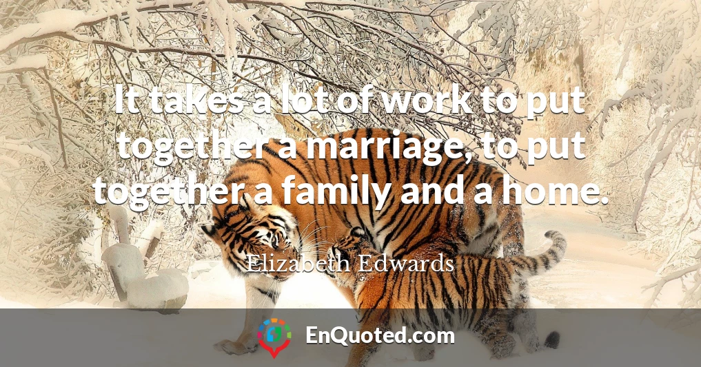 It takes a lot of work to put together a marriage, to put together a family and a home.