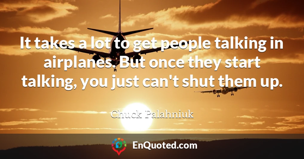 It takes a lot to get people talking in airplanes. But once they start talking, you just can't shut them up.