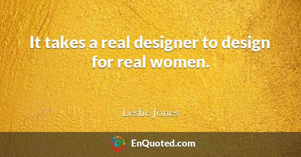 It takes a real designer to design for real women.