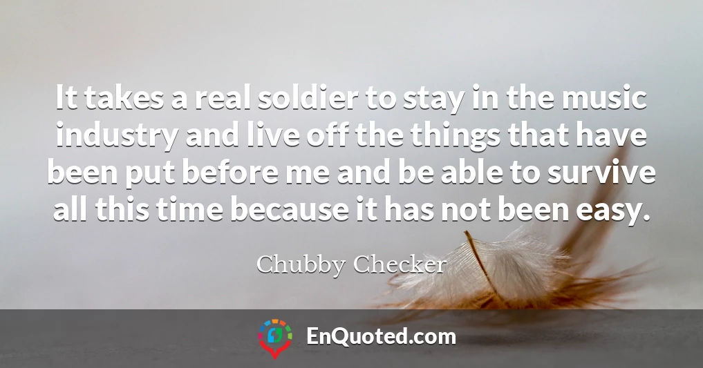 It takes a real soldier to stay in the music industry and live off the things that have been put before me and be able to survive all this time because it has not been easy.