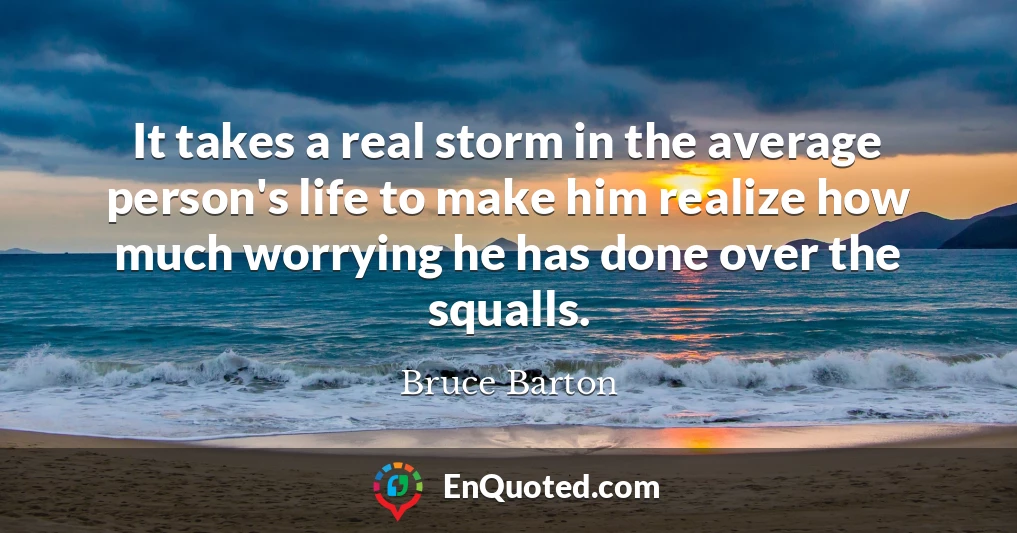 It takes a real storm in the average person's life to make him realize how much worrying he has done over the squalls.