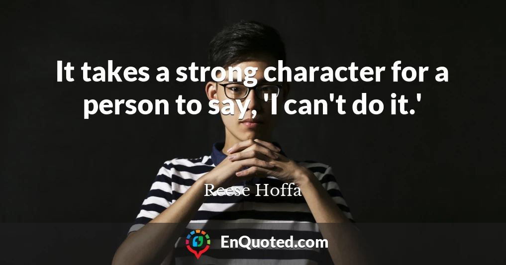 It takes a strong character for a person to say, 'I can't do it.'