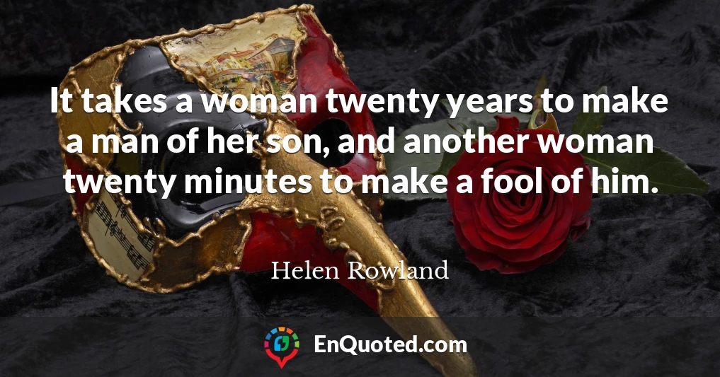 It takes a woman twenty years to make a man of her son, and another woman twenty minutes to make a fool of him.