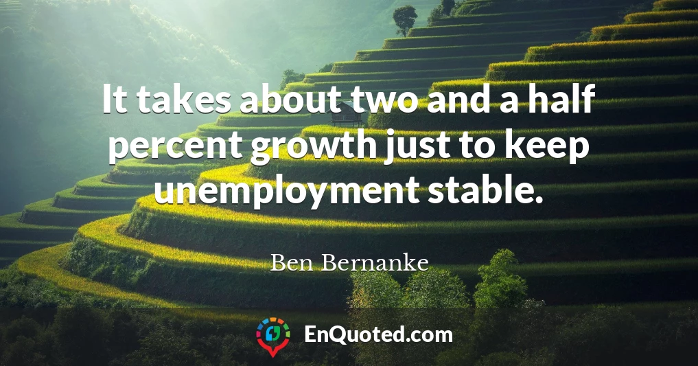It takes about two and a half percent growth just to keep unemployment stable.