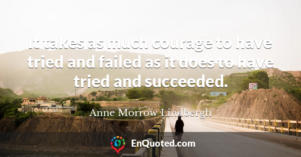 It takes as much courage to have tried and failed as it does to have tried and succeeded.