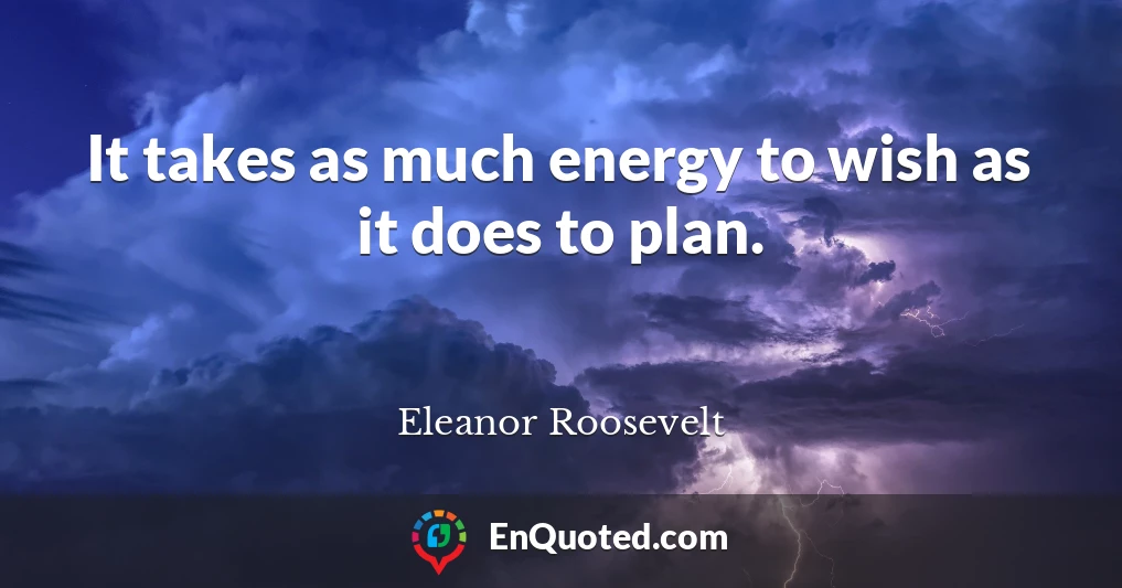 It takes as much energy to wish as it does to plan.